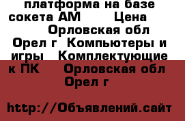 платформа на базе сокета АМ3    › Цена ­ 13 000 - Орловская обл., Орел г. Компьютеры и игры » Комплектующие к ПК   . Орловская обл.,Орел г.